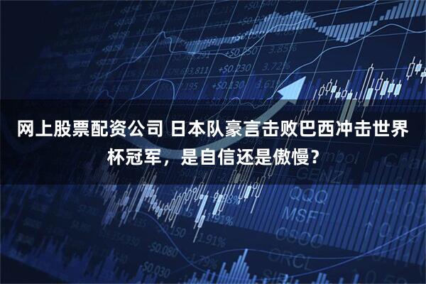 网上股票配资公司 日本队豪言击败巴西冲击世界杯冠军，是自信还是傲慢？