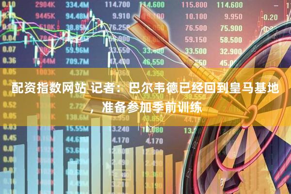 配资指数网站 记者：巴尔韦德已经回到皇马基地，准备参加季前训练