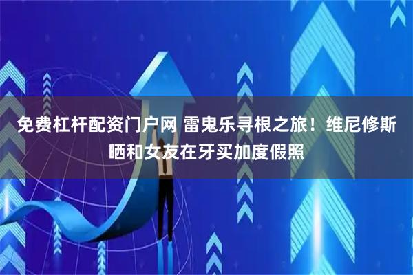 免费杠杆配资门户网 雷鬼乐寻根之旅！维尼修斯晒和女友在牙买加度假照
