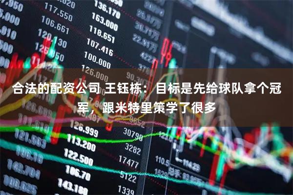 合法的配资公司 王钰栋：目标是先给球队拿个冠军，跟米特里策学了很多