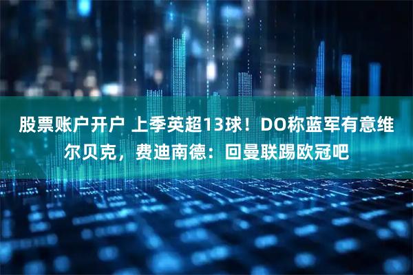 股票账户开户 上季英超13球！DO称蓝军有意维尔贝克，费迪南德：回曼联踢欧冠吧