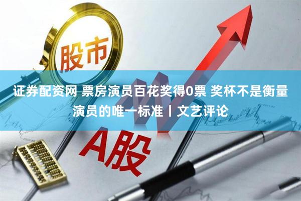 证券配资网 票房演员百花奖得0票 奖杯不是衡量演员的唯一标准丨文艺评论