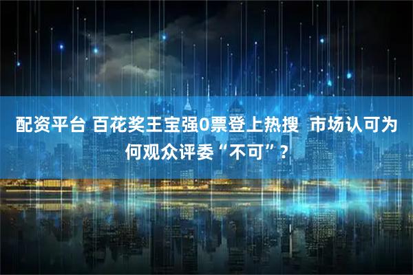 配资平台 百花奖王宝强0票登上热搜  市场认可为何观众评委“不可”？