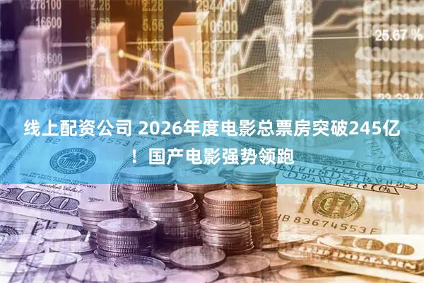 线上配资公司 2026年度电影总票房突破245亿！国产电影强势领跑