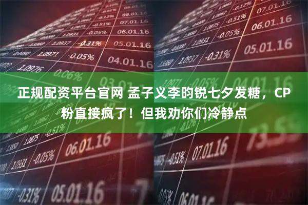 正规配资平台官网 孟子义李昀锐七夕发糖，CP粉直接疯了！但我劝你们冷静点