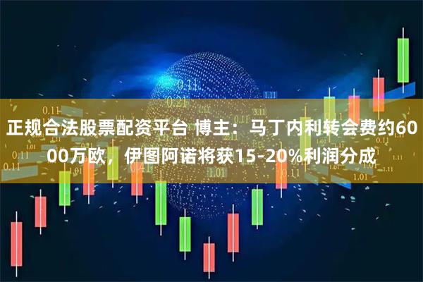 正规合法股票配资平台 博主：马丁内利转会费约6000万欧，伊图阿诺将获15-20%利润分成