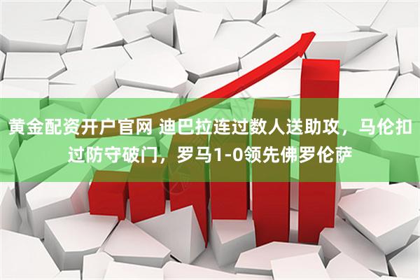 黄金配资开户官网 迪巴拉连过数人送助攻，马伦扣过防守破门，罗马1-0领先佛罗伦萨