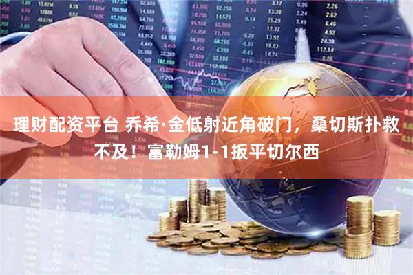 理财配资平台 乔希·金低射近角破门，桑切斯扑救不及！富勒姆1-1扳平切尔西