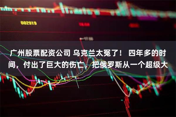 广州股票配资公司 乌克兰太冤了！ 四年多的时间，付出了巨大的伤亡，把俄罗斯从一个超级大