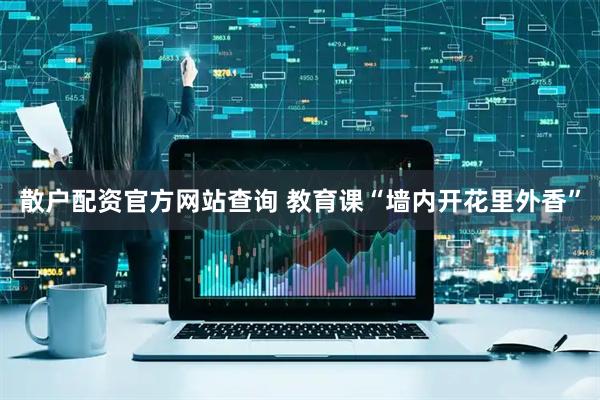 散户配资官方网站查询 教育课“墙内开花里外香”