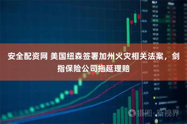 安全配资网 美国纽森签署加州火灾相关法案，剑指保险公司拖延理赔