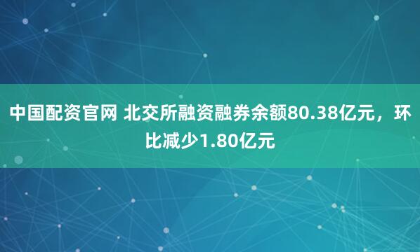 中国配资官网 北交所融资融券余额80.38亿元，环比减少1.80亿元