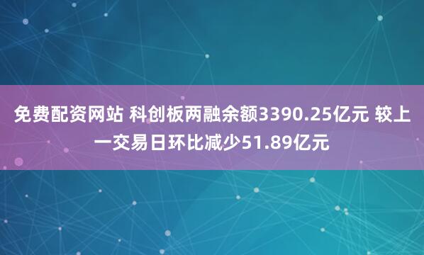 免费配资网站 科创板两融余额3390.25亿元 较上一交易日环比减少51.89亿元