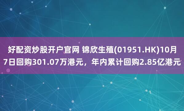 好配资炒股开户官网 锦欣生殖(01951.HK)10月7日回购301.07万港元，年内累计回购2.85亿港元